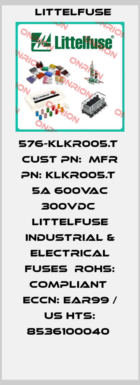 576-KLKR005.T  CUST PN:  MFR PN: KLKR005.T  5A 600VAC 300VDC  Littelfuse Industrial & Electrical Fuses  RoHS: Compliant  ECCN: EAR99 / US HTS: 8536100040  Littelfuse