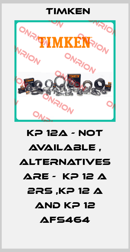 KP 12A - not available , alternatives are -  KP 12 A 2RS ,KP 12 A and KP 12 AFS464 Timken