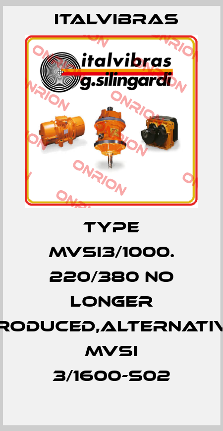 Type MVSI3/1000. 220/380 no longer produced,alternative MVSI 3/1600-S02 Italvibras