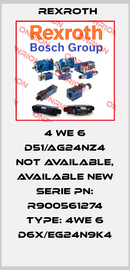 4 WE 6 D51/AG24NZ4 not available, available new serie PN: R900561274 Type: 4WE 6 D6X/EG24N9K4 Rexroth